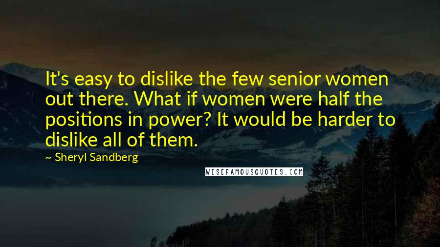 Sheryl Sandberg Quotes: It's easy to dislike the few senior women out there. What if women were half the positions in power? It would be harder to dislike all of them.