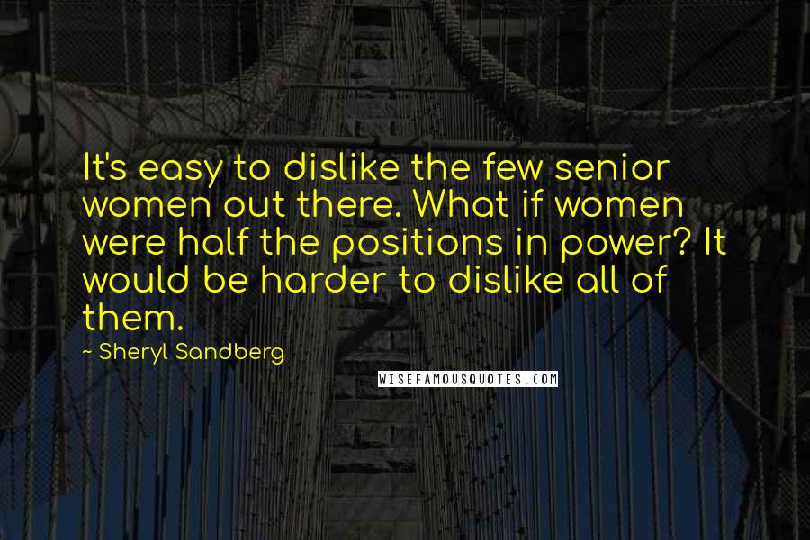 Sheryl Sandberg Quotes: It's easy to dislike the few senior women out there. What if women were half the positions in power? It would be harder to dislike all of them.