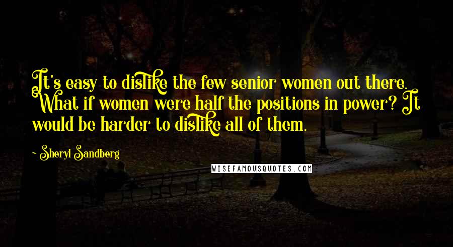 Sheryl Sandberg Quotes: It's easy to dislike the few senior women out there. What if women were half the positions in power? It would be harder to dislike all of them.