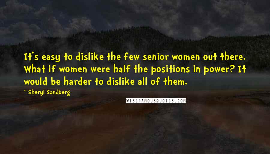 Sheryl Sandberg Quotes: It's easy to dislike the few senior women out there. What if women were half the positions in power? It would be harder to dislike all of them.