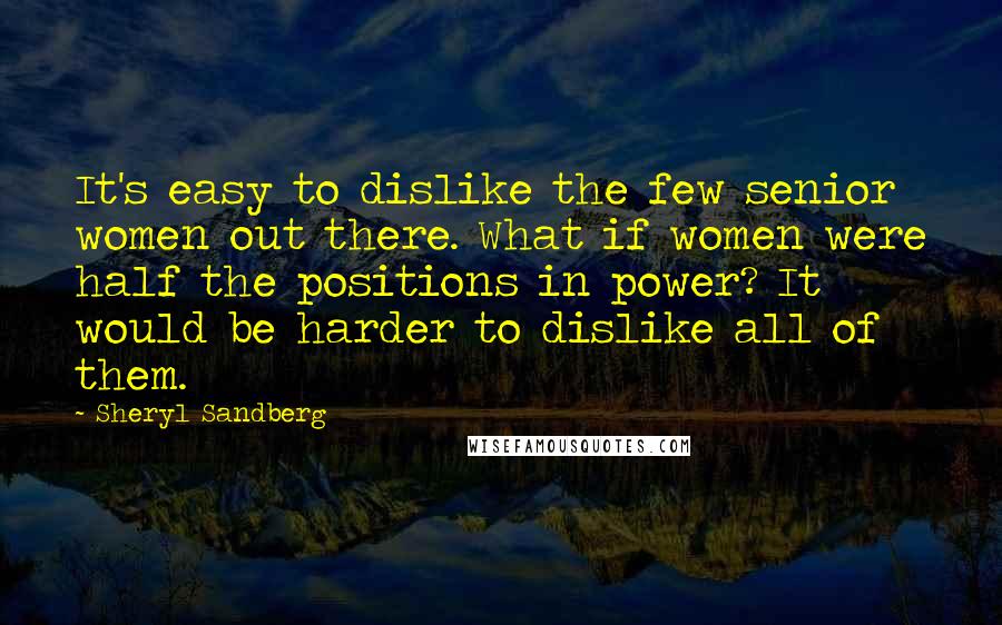 Sheryl Sandberg Quotes: It's easy to dislike the few senior women out there. What if women were half the positions in power? It would be harder to dislike all of them.