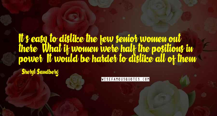 Sheryl Sandberg Quotes: It's easy to dislike the few senior women out there. What if women were half the positions in power? It would be harder to dislike all of them.