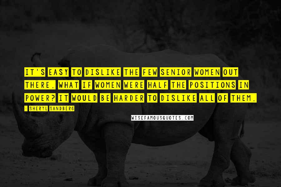 Sheryl Sandberg Quotes: It's easy to dislike the few senior women out there. What if women were half the positions in power? It would be harder to dislike all of them.