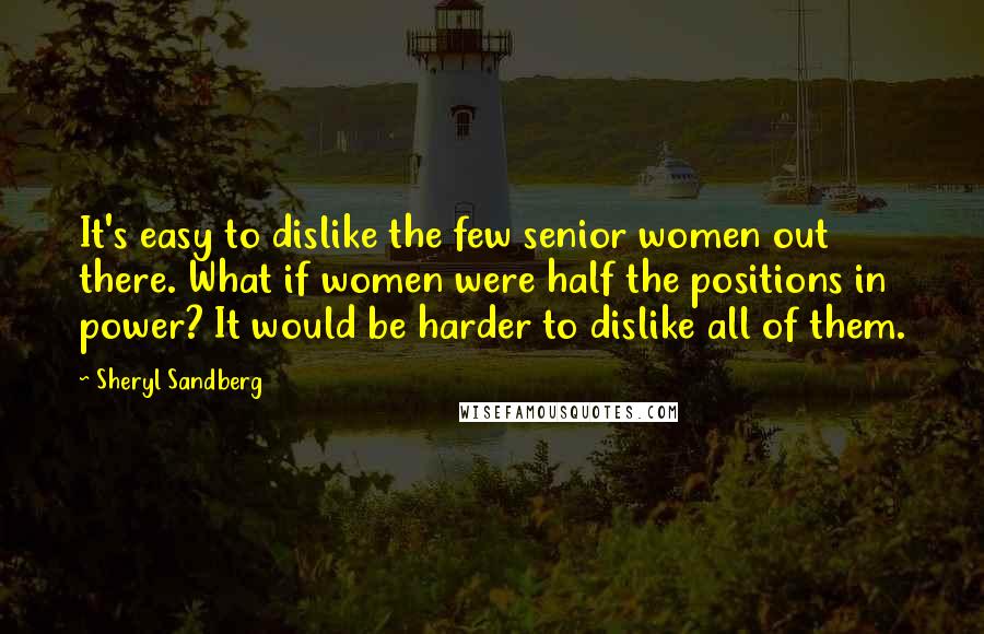 Sheryl Sandberg Quotes: It's easy to dislike the few senior women out there. What if women were half the positions in power? It would be harder to dislike all of them.