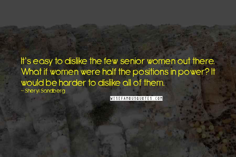 Sheryl Sandberg Quotes: It's easy to dislike the few senior women out there. What if women were half the positions in power? It would be harder to dislike all of them.