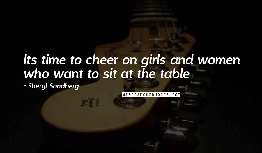 Sheryl Sandberg Quotes: Its time to cheer on girls and women who want to sit at the table