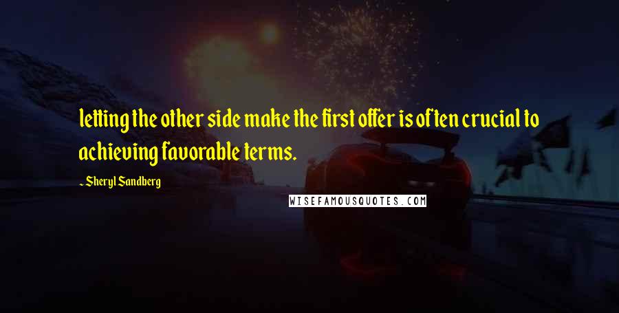 Sheryl Sandberg Quotes: letting the other side make the first offer is often crucial to achieving favorable terms.