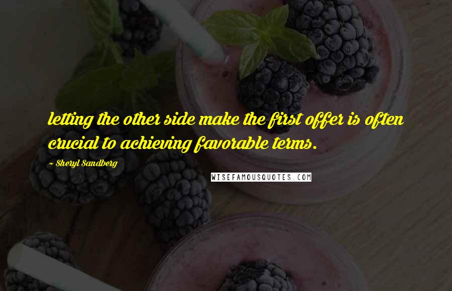 Sheryl Sandberg Quotes: letting the other side make the first offer is often crucial to achieving favorable terms.