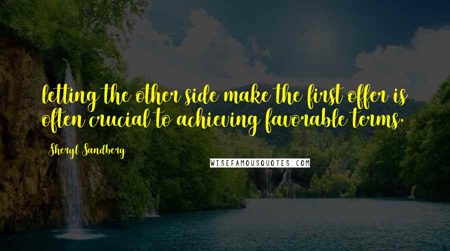 Sheryl Sandberg Quotes: letting the other side make the first offer is often crucial to achieving favorable terms.