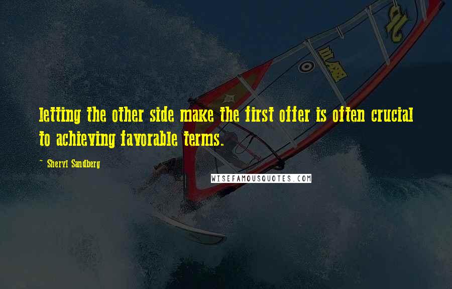 Sheryl Sandberg Quotes: letting the other side make the first offer is often crucial to achieving favorable terms.