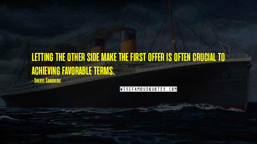 Sheryl Sandberg Quotes: letting the other side make the first offer is often crucial to achieving favorable terms.