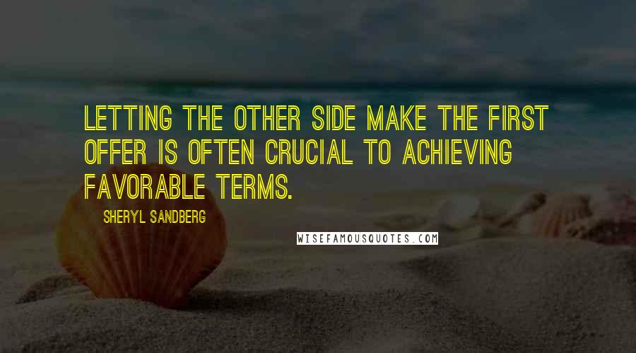 Sheryl Sandberg Quotes: letting the other side make the first offer is often crucial to achieving favorable terms.