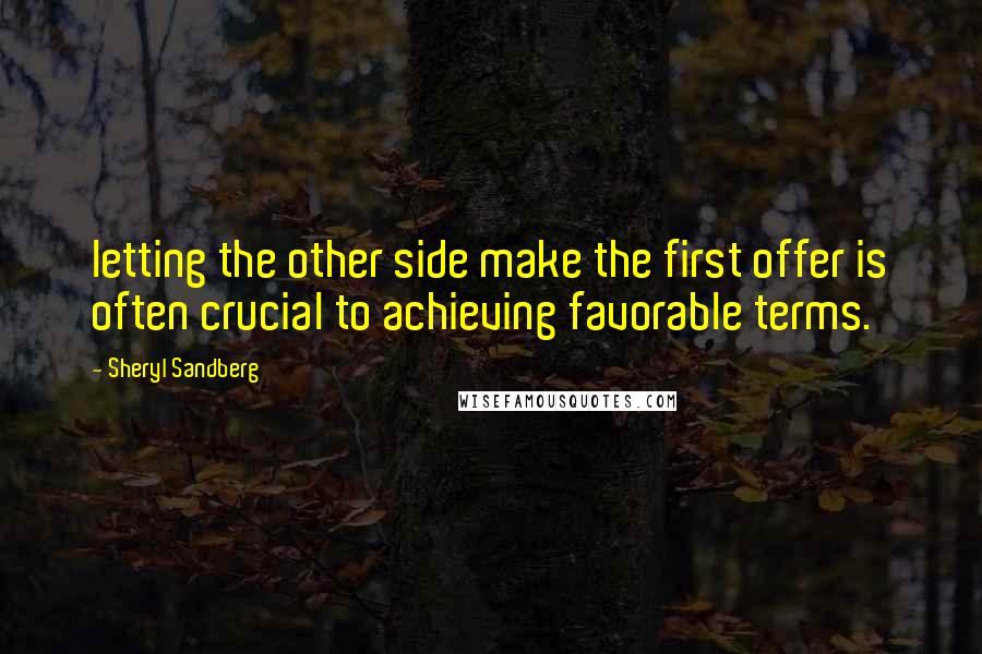 Sheryl Sandberg Quotes: letting the other side make the first offer is often crucial to achieving favorable terms.