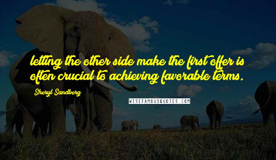 Sheryl Sandberg Quotes: letting the other side make the first offer is often crucial to achieving favorable terms.