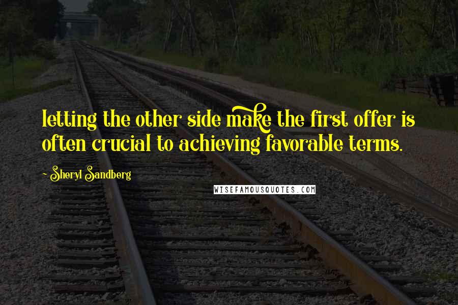 Sheryl Sandberg Quotes: letting the other side make the first offer is often crucial to achieving favorable terms.