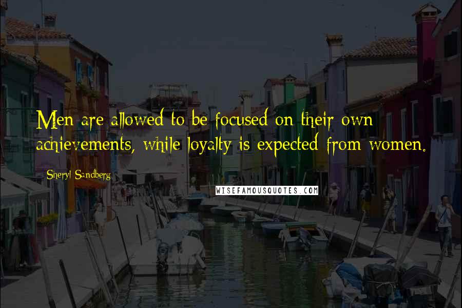 Sheryl Sandberg Quotes: Men are allowed to be focused on their own achievements, while loyalty is expected from women.