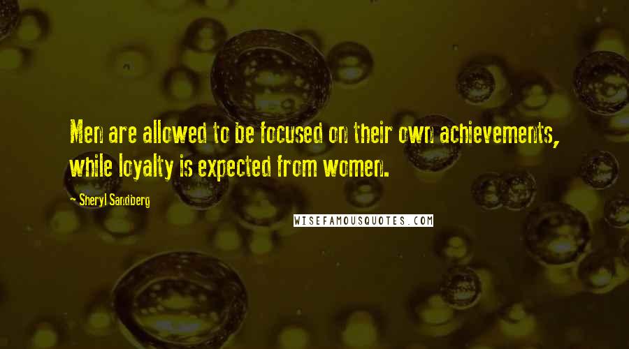 Sheryl Sandberg Quotes: Men are allowed to be focused on their own achievements, while loyalty is expected from women.