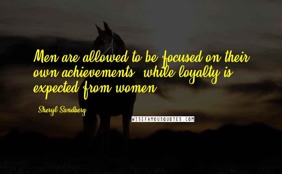 Sheryl Sandberg Quotes: Men are allowed to be focused on their own achievements, while loyalty is expected from women.