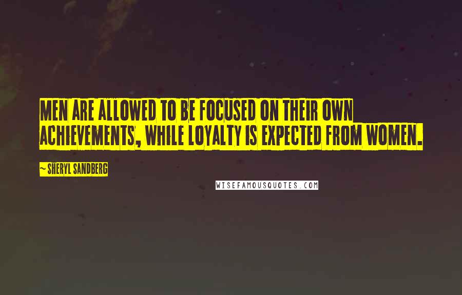 Sheryl Sandberg Quotes: Men are allowed to be focused on their own achievements, while loyalty is expected from women.