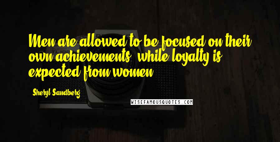 Sheryl Sandberg Quotes: Men are allowed to be focused on their own achievements, while loyalty is expected from women.