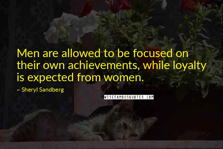 Sheryl Sandberg Quotes: Men are allowed to be focused on their own achievements, while loyalty is expected from women.