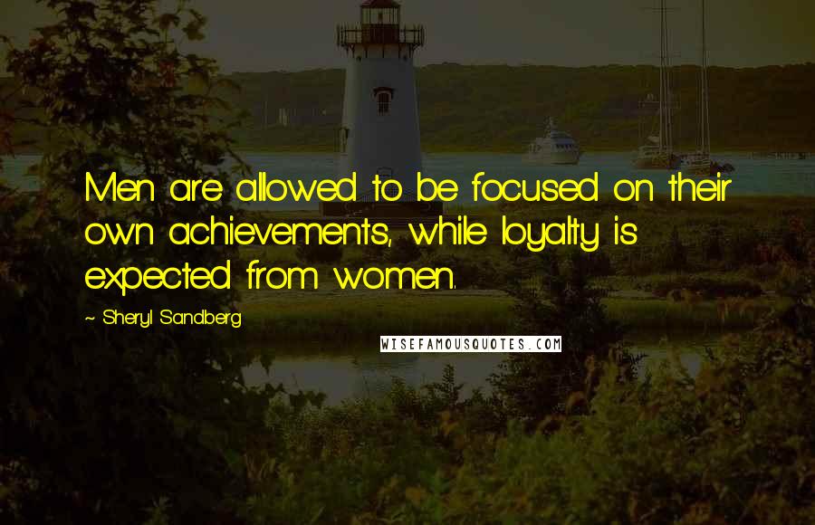 Sheryl Sandberg Quotes: Men are allowed to be focused on their own achievements, while loyalty is expected from women.