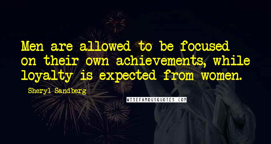 Sheryl Sandberg Quotes: Men are allowed to be focused on their own achievements, while loyalty is expected from women.