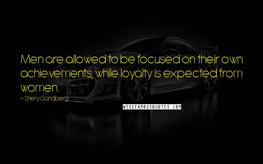 Sheryl Sandberg Quotes: Men are allowed to be focused on their own achievements, while loyalty is expected from women.