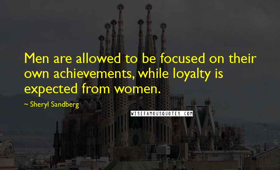 Sheryl Sandberg Quotes: Men are allowed to be focused on their own achievements, while loyalty is expected from women.