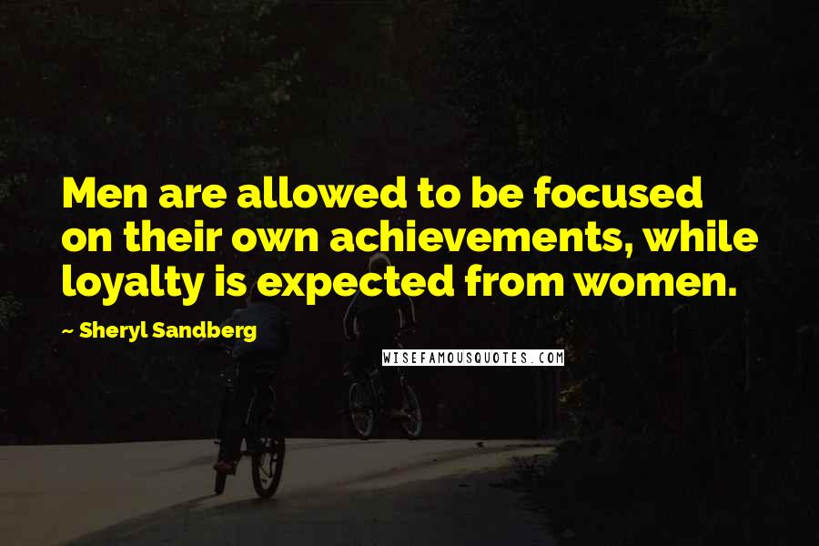 Sheryl Sandberg Quotes: Men are allowed to be focused on their own achievements, while loyalty is expected from women.