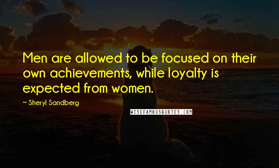 Sheryl Sandberg Quotes: Men are allowed to be focused on their own achievements, while loyalty is expected from women.