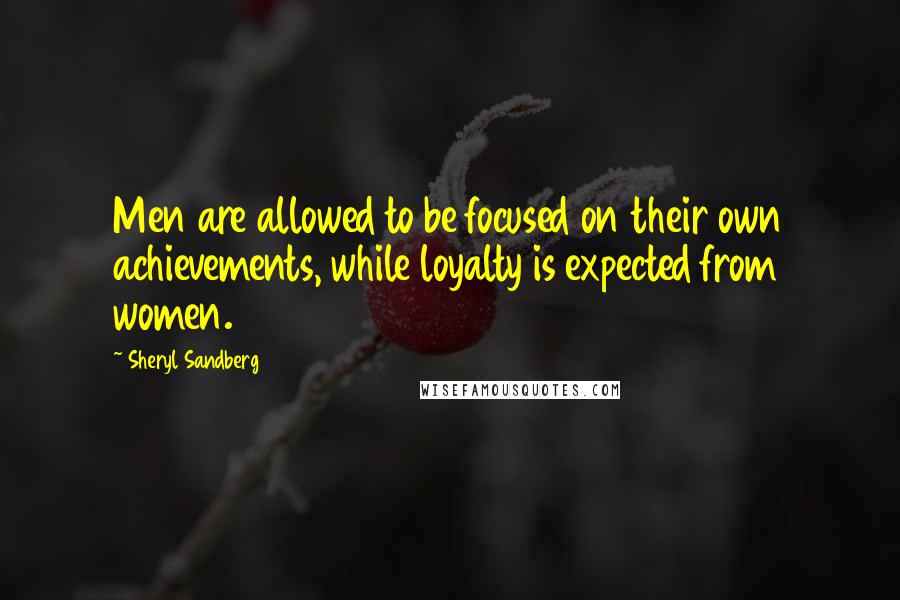 Sheryl Sandberg Quotes: Men are allowed to be focused on their own achievements, while loyalty is expected from women.