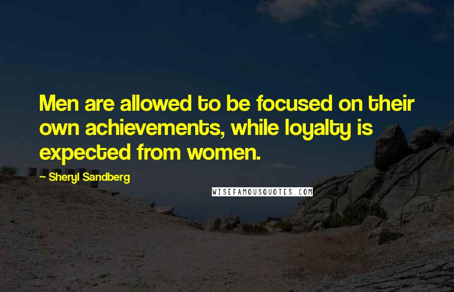 Sheryl Sandberg Quotes: Men are allowed to be focused on their own achievements, while loyalty is expected from women.