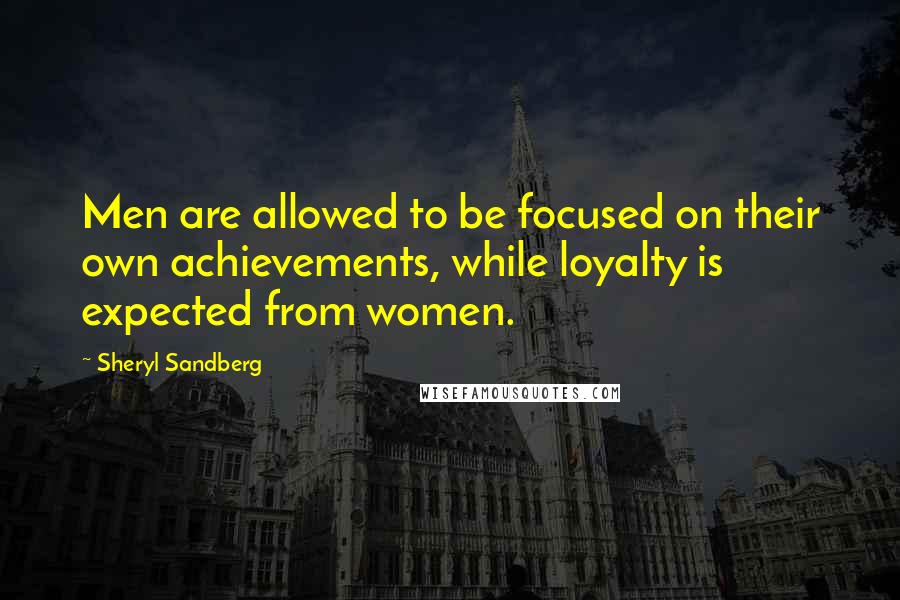 Sheryl Sandberg Quotes: Men are allowed to be focused on their own achievements, while loyalty is expected from women.