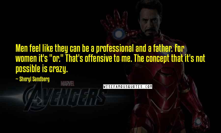 Sheryl Sandberg Quotes: Men feel like they can be a professional and a father. For women it's "or." That's offensive to me. The concept that it's not possible is crazy.