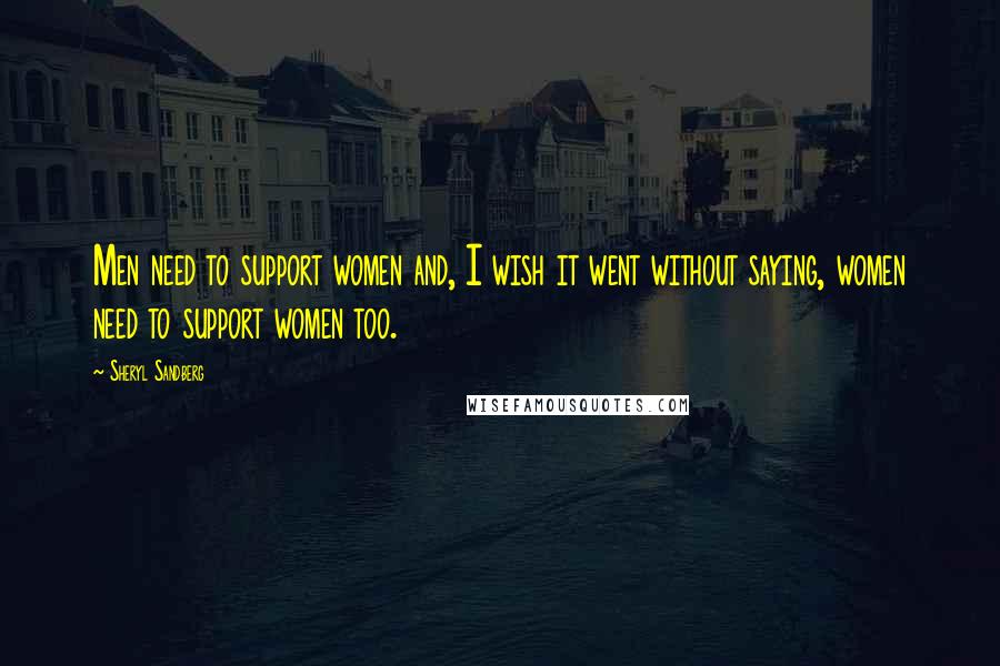 Sheryl Sandberg Quotes: Men need to support women and, I wish it went without saying, women need to support women too.