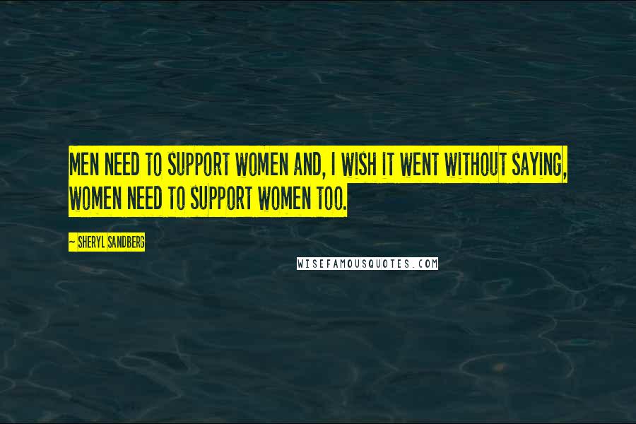 Sheryl Sandberg Quotes: Men need to support women and, I wish it went without saying, women need to support women too.