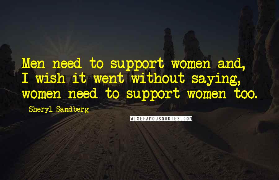 Sheryl Sandberg Quotes: Men need to support women and, I wish it went without saying, women need to support women too.