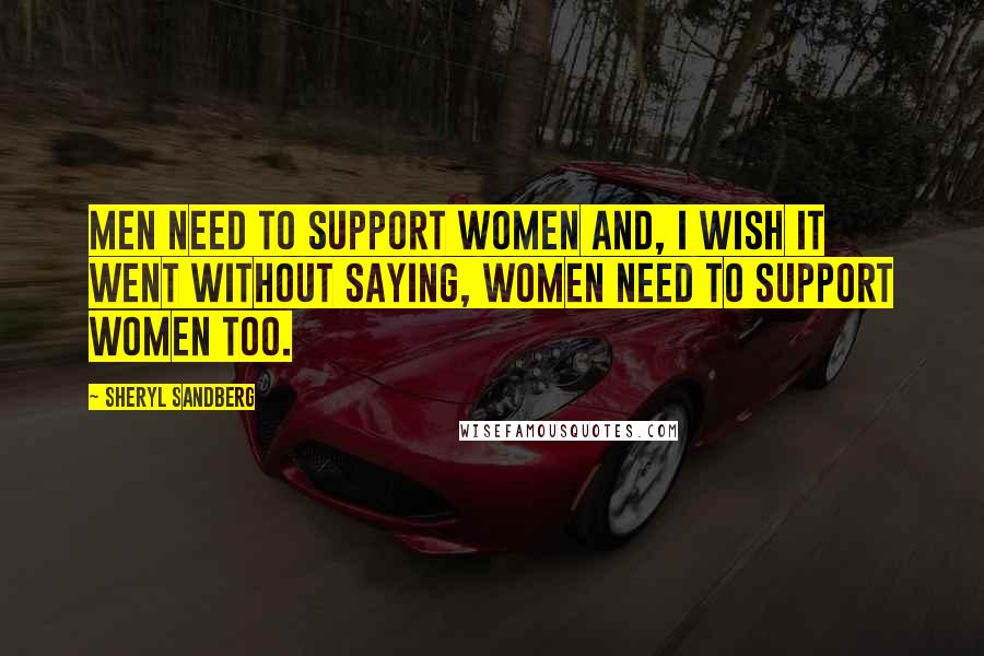 Sheryl Sandberg Quotes: Men need to support women and, I wish it went without saying, women need to support women too.