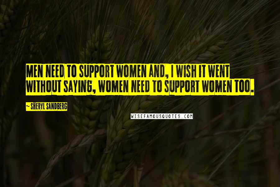 Sheryl Sandberg Quotes: Men need to support women and, I wish it went without saying, women need to support women too.