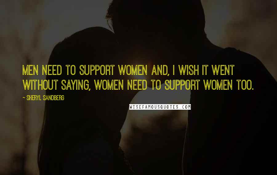 Sheryl Sandberg Quotes: Men need to support women and, I wish it went without saying, women need to support women too.