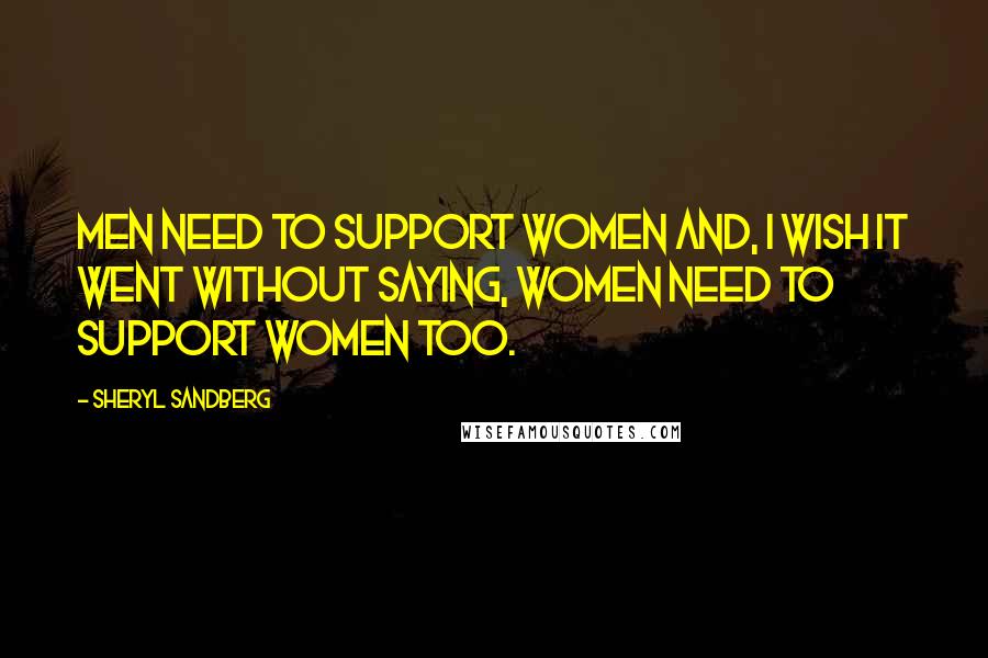 Sheryl Sandberg Quotes: Men need to support women and, I wish it went without saying, women need to support women too.