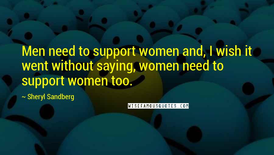 Sheryl Sandberg Quotes: Men need to support women and, I wish it went without saying, women need to support women too.
