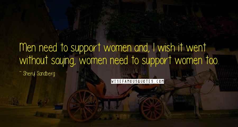 Sheryl Sandberg Quotes: Men need to support women and, I wish it went without saying, women need to support women too.