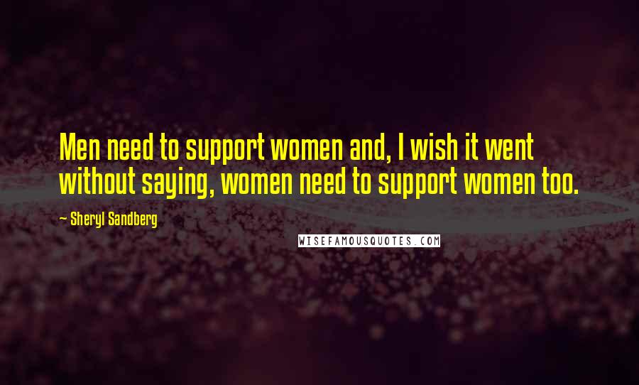 Sheryl Sandberg Quotes: Men need to support women and, I wish it went without saying, women need to support women too.