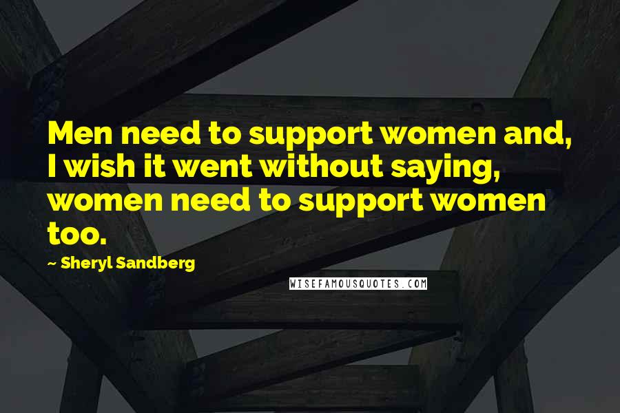 Sheryl Sandberg Quotes: Men need to support women and, I wish it went without saying, women need to support women too.