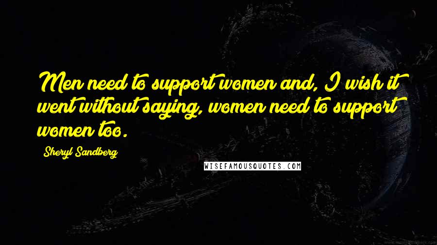 Sheryl Sandberg Quotes: Men need to support women and, I wish it went without saying, women need to support women too.