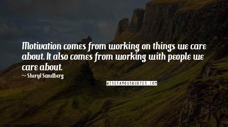 Sheryl Sandberg Quotes: Motivation comes from working on things we care about. It also comes from working with people we care about.