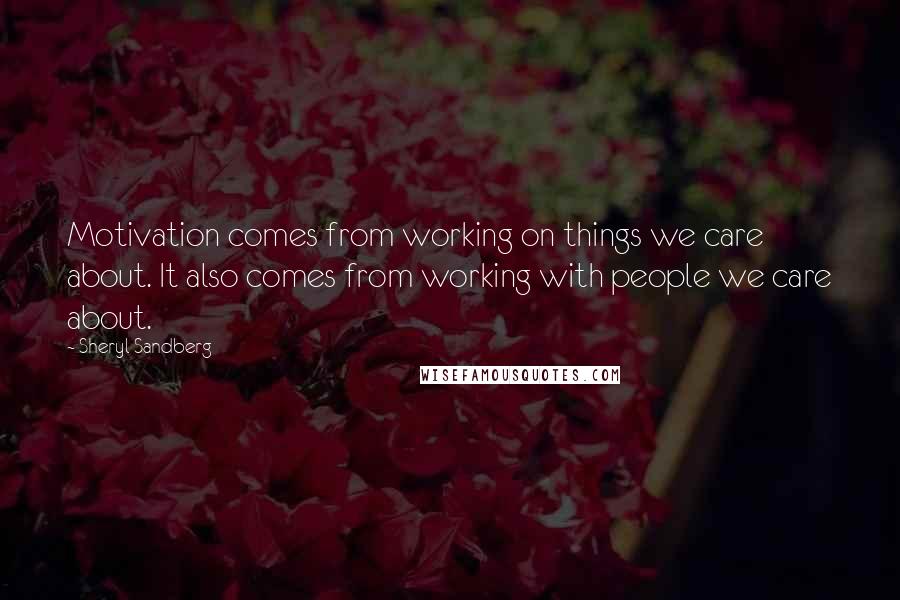 Sheryl Sandberg Quotes: Motivation comes from working on things we care about. It also comes from working with people we care about.