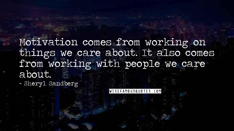 Sheryl Sandberg Quotes: Motivation comes from working on things we care about. It also comes from working with people we care about.